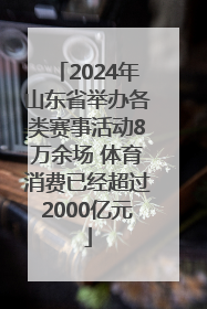 2024年山东省举办各类赛事活动8万余场 体育消费已经超过2000亿元