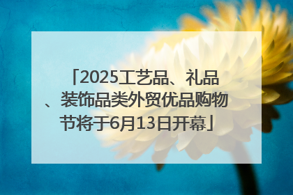 2025工艺品、礼品、装饰品类外贸优品购物节将于6月13日开幕