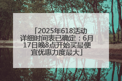 2025年618活动详细时间表已确定：6月17日晚8点开始买最便宜优惠力度最大