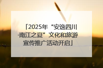 2025年“安逸四川·南江之夏”文化和旅游宣传推广活动开启