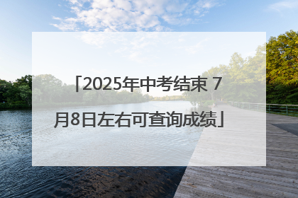 2025年中考结束 7月8日左右可查询成绩