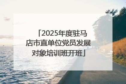 2025年度驻马店市直单位党员发展对象培训班开班