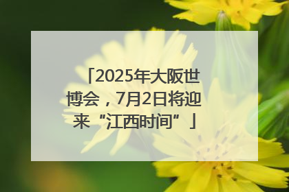 2025年大阪世博会，7月2日将迎来“江西时间”