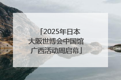 2025年日本大阪世博会中国馆广西活动周启幕