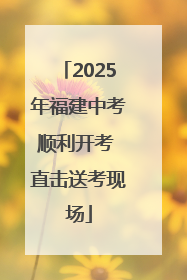 2025年福建中考顺利开考 直击送考现场
