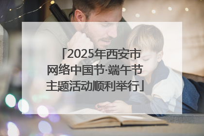 2025年西安市网络中国节·端午节主题活动顺利举行