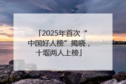 2025年首次“中国好人榜”揭晓，十堰两人上榜