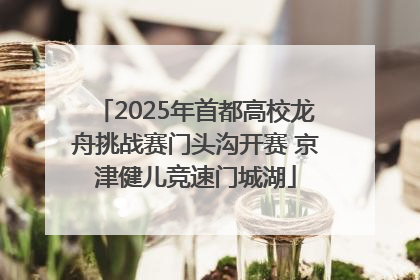 2025年首都高校龙舟挑战赛门头沟开赛 京津健儿竞速门城湖