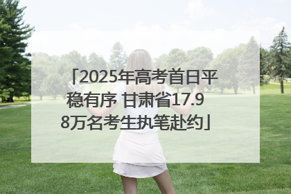 2025年高考首日平稳有序 甘肃省17.98万名考生执笔赴约