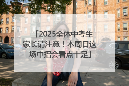 2025全体中考生家长请注意！本周日这场中招会看点十足