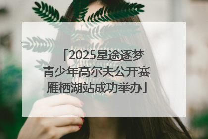2025星途逐梦青少年高尔夫公开赛雁栖湖站成功举办