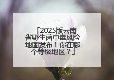2025版云南省野生菌中毒风险地图发布！你在哪个等级地区？