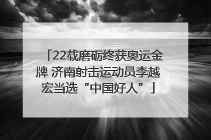 22载磨砺终获奥运金牌 济南射击运动员李越宏当选“中国好人”