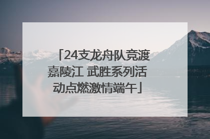 24支龙舟队竞渡嘉陵江 武胜系列活动点燃激情端午
