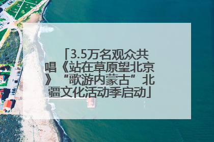 3.5万名观众共唱《站在草原望北京》“歌游内蒙古”北疆文化活动季启动
