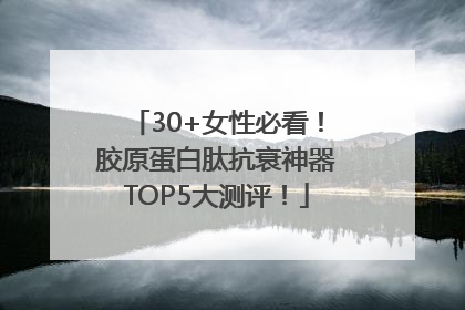 30+女性必看！胶原蛋白肽抗衰神器TOP5大测评！
