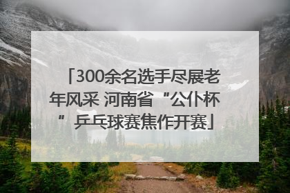 300余名选手尽展老年风采 河南省“公仆杯”乒乓球赛焦作开赛