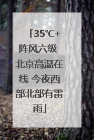 35℃+阵风六级 北京高温在线 今夜西部北部有雷雨