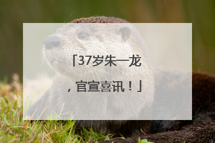 37岁朱一龙，官宣喜讯！