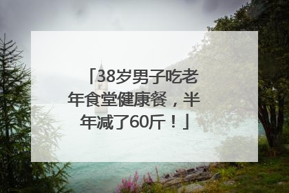38岁男子吃老年食堂健康餐，半年减了60斤！