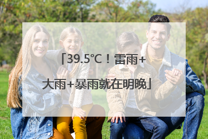 39.5℃！雷雨+大雨+暴雨就在明晚