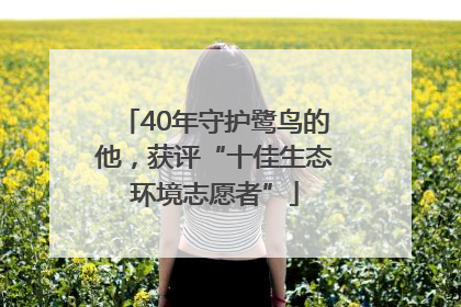 40年守护鹭鸟的他，获评“十佳生态环境志愿者”