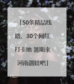 50条精品线路、30个网红打卡地 暑期来河南遛娃吧