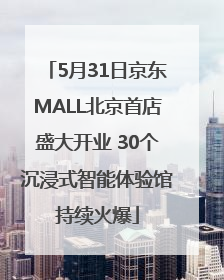 5月31日京东MALL北京首店盛大开业 30个沉浸式智能体验馆持续火爆
