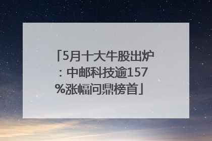 5月十大牛股出炉：中邮科技逾157%涨幅问鼎榜首