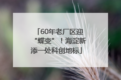 60年老厂区迎“蝶变”！海淀新添一处科创地标