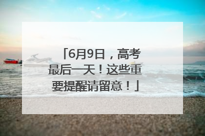 6月9日，高考最后一天！这些重要提醒请留意！