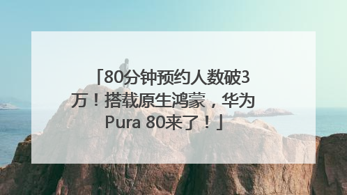 80分钟预约人数破3万！搭载原生鸿蒙，华为Pura 80来了！