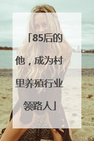 85后的他，成为村里养殖行业领路人