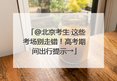 @北京考生 这些考场别走错！高考期间出行提示→