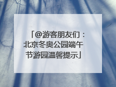@游客朋友们：北京冬奥公园端午节游园温馨提示