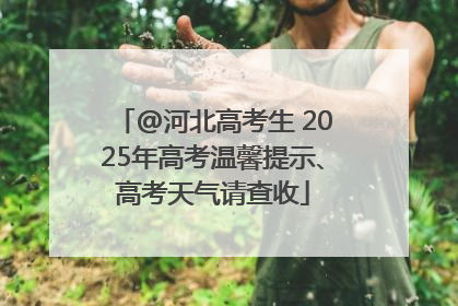 @河北高考生 2025年高考温馨提示、高考天气请查收