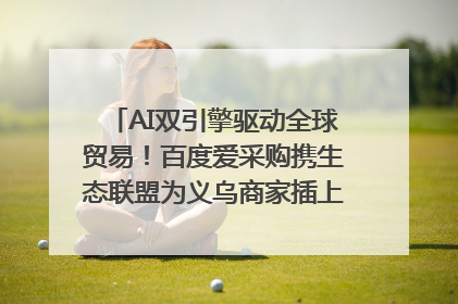 AI双引擎驱动全球贸易！百度爱采购携生态联盟为义乌商家插上“数字翅膀”