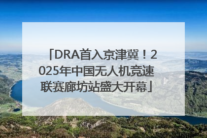 DRA首入京津冀！2025年中国无人机竞速联赛廊坊站盛大开幕